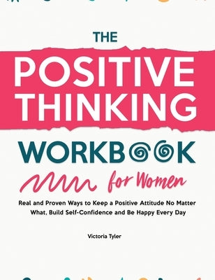 The Positive Thinking Workbook for Women: Real and Proven Ways to Keep a Positive Attitude No Matter What, Build Self-Confidence and Be Happy Every Da by Tyler, Victoria