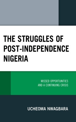 The Struggles of Post-Independence Nigeria: Missed Opportunities and a Continuing Crisis by Nwagbara, Ucheoma