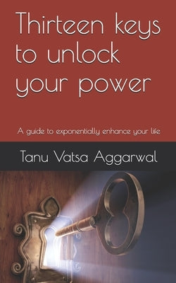 Thirteen keys to unlock your power: A guide to exponentially enhance your life by Aggarwal, Tanu Vatsa
