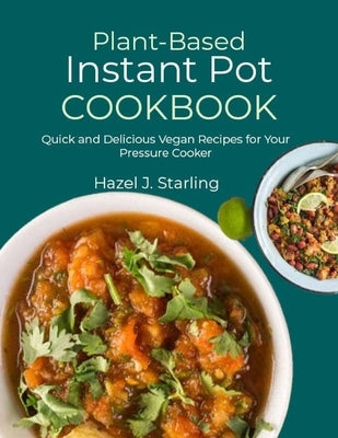 Plant-Based Instant Pot Cookbook: Quick and Delicious Vegan Recipes for Your Pressure Cooker by J. Starling, Hazel