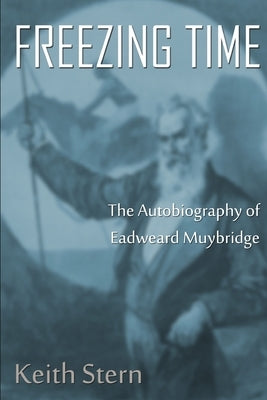Freezing Time: The Autobiography of Eadweard Muybridge by Stern, Keith