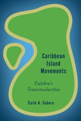 Caribbean Island Movements: Culebra's Transinsularities by Cubero, Carlo A.