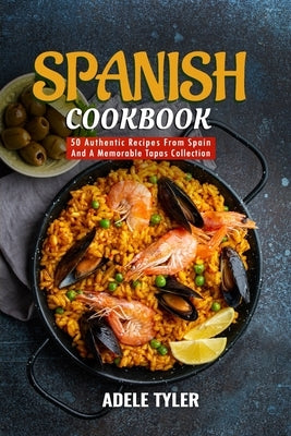 Spanish Cookbook: 50 Authentic Recipes From Spain And A Memorable Tapas Collection by Tyler, Adele