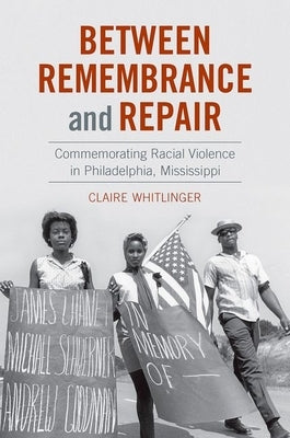 Between Remembrance and Repair: Commemorating Racial Violence in Philadelphia, Mississippi by Whitlinger, Claire