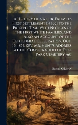 A History of Natick, From its First Settlement in 1651 to the Present Time; With Notices of the First White Families, and Also an Account of the Cente by Bacon, Oliver N.
