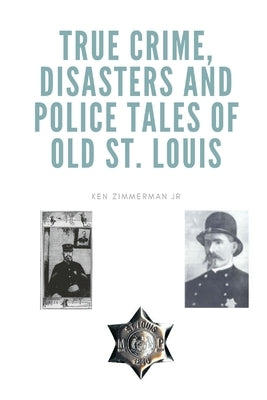 True Crime, Disasters and Police Tales of Old St. Louis by Zimmerman, Ken, Jr.