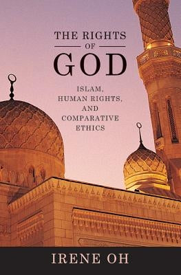 The Rights of God: Islam, Human Rights, and Comparative Ethics by Oh, Irene