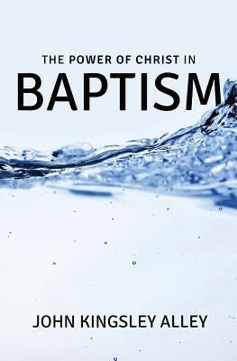 The Power of Christ in Baptism by Alley, John Kingsley