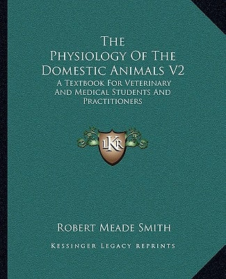 The Physiology Of The Domestic Animals V2: A Textbook For Veterinary And Medical Students And Practitioners by Smith, Robert Meade