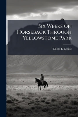 Six Weeks on Horseback Through Yellowstone Park by Elliott, L. Louise