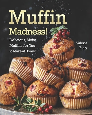 Muffin Madness!: Delicious, Moist Muffins for You to Make at Home! by Ray, Valeria