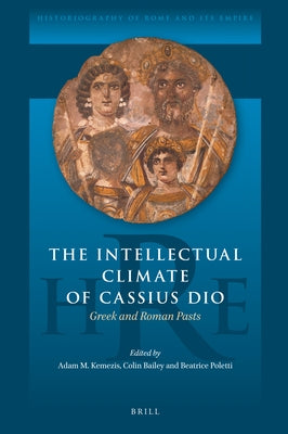 The Intellectual Climate of Cassius Dio: Greek and Roman Pasts by Kemezis, Adam