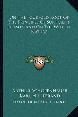 On the Fourfold Root of the Principle of Sufficient Reason and on the Will in Nature by Schopenhauer, Arthur