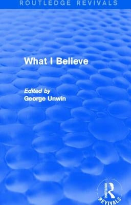 What I Believe (Routledge Revivals) by Unwin, George