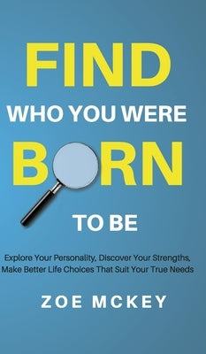 Find Who You Were Born to Be: Explore Your Personality, Discover Your Strengths, Make Better Life Choices Than Suit Your True Needs by McKey, Zoe