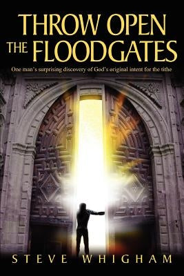 Throw Open the Floodgates: One Man's Surprising Discovery of God's Original Intent for the Tithe by Whigham, Steve