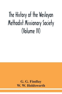 The history of the Wesleyan Methodist Missionary Society (Volume IV) by G. Findlay, G.