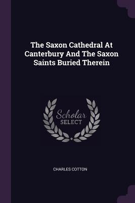 The Saxon Cathedral At Canterbury And The Saxon Saints Buried Therein by Cotton, Charles