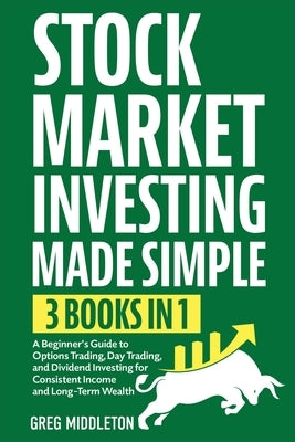 Stock Market Investing Made Simple: 3 in 1 - A Beginner's Guide to Options Trading, Day Trading, and Dividend Investing for Consistent Income and Long by Middleton, Greg