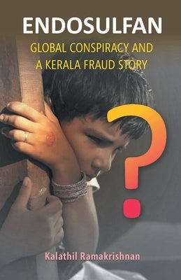Endosulfan Global Conspiracy And A Kerala Fraud Story by Ramakrishnan, Kalathil