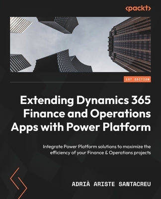 Extending Dynamics 365 Finance and Operations Apps with Power Platform: Integrate Power Platform solutions to maximize the efficiency of your Finance by Santacreu, Adrià Ariste
