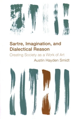 Sartre, Imagination and Dialectical Reason: Creating Society as a Work of Art by Smidt, Austin Hayden