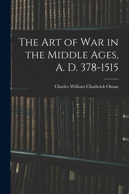 The Art of War in the Middle Ages, A. D. 378-1515 by William Chadwick Oman, Charles