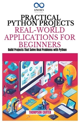 Practical Python Projects Real-World Applications for Beginners: Build Projects That Solve Real Problems with Python by Carter, Thompson