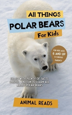 All Things Polar Bears For Kids: Filled With Plenty of Facts, Photos, and Fun to Learn all About Polar Bears by Reads, Animal