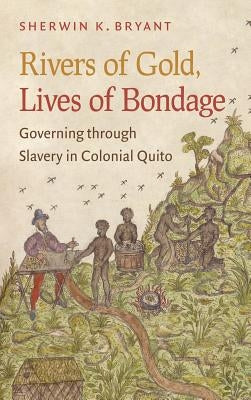 Rivers of Gold, Lives of Bondage: Governing Through Slavery in Colonial Quito by Bryant, Sherwin K.