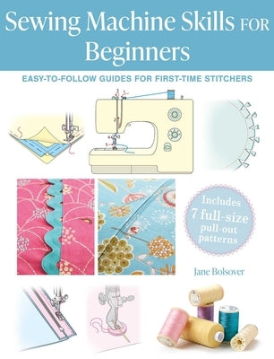 Sewing Machine Skills for Beginners: Easy-To-Follow Guides for First-Time Stitchers, Including 7 Full-Size Pull-Out Patterns by Bolsover, Jane