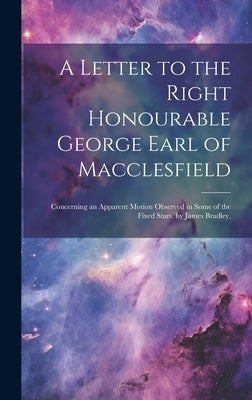 A Letter to the Right Honourable George Earl of Macclesfield: Concerning an Apparent Motion Observed in Some of the Fixed Stars. by James Bradley, by Anonymous