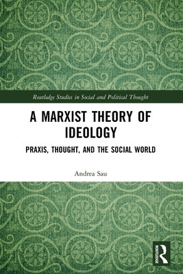 A Marxist Theory of Ideology: Praxis, Thought and the Social World by Sau, Andrea