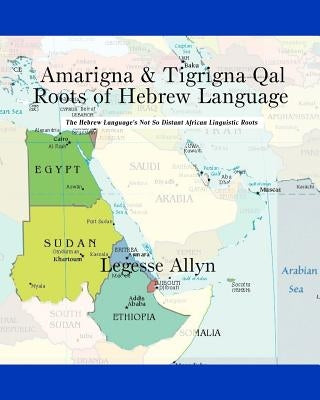 Amarigna & Tigrigna Qal Roots of Hebrew Language: The Not So Distant African Roots of the Hebrew Language by Allyn, Legesse