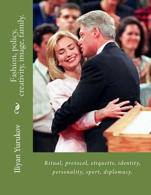 Fashion, policy, creativity, image, family.: Ritual, protocol, etiquette, identity, personality, sport, diplomacy. by Yurukov, Nellya A.