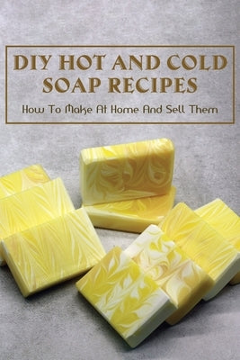 DIY Hot And Cold Soap Recipes: How To Make At Home And Sell Them: Cold Process Vs. Hot Process Soap by Rainwater, Kenneth