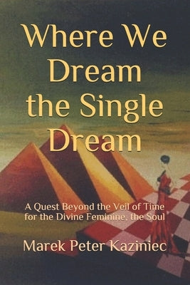 Where We Dream the Single Dream: A Quest Beyond the Veil of Time for the Divine Feminine, the Soul by Kaziniec, Marek Peter