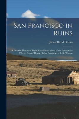 San Francisco in Ruins: A Pictorial History of Eight Score Photo-Views of the Earthquake Effects, Flames' Havoc, Ruins Everywhere, Relief Camp by Givens, James David