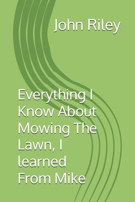 Everything I Know About Mowing The Lawn, I learned From Mike by Riley, John P.
