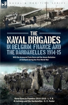 The Naval Brigades in Belgium, France & The Dardanelles, 1914-15: With the Armoured Train Guns and the Anson Battalion at Gallipoli during the First W by R, L. F.