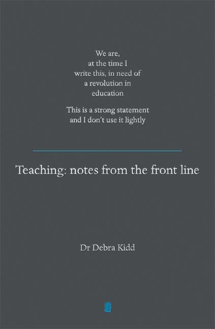 Teaching: Notes from the Front Line. We Are, at the Time I Write This, in Need of a Revolution in Education. This Is a Strong St by Kidd, Debra