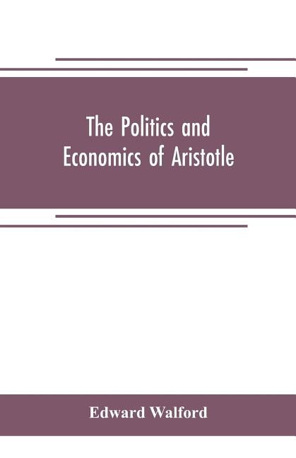 The Politics and Economics of Aristotle: translated, with notes, original and selected, and analyses, to which are prefixed an introductory essay and by Walford, Edward