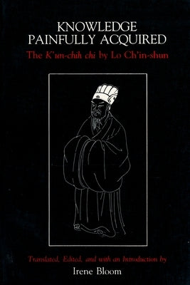Knowledge Painfully Acquired: The K'Un-Chih Chi of Lo Ch'in-Shun by Bloom, Irene