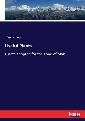 Useful Plants: Plants Adapted for the Food of Man by Anonymous