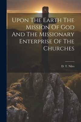 Upon The Earth The Mission Of God And The Missionary Enterprise Of The Churches by Niles, D. T.