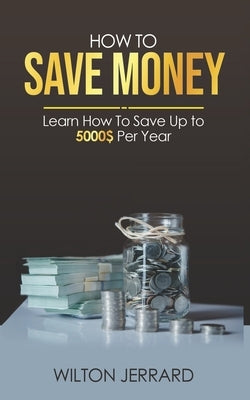 How to Save Money: Learn How to Save Up to 5000$ per year by Jerrard, Wilton