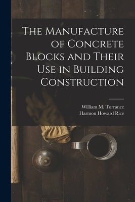 The Manufacture of Concrete Blocks and Their Use in Building Construction by Rice, Harmon Howard