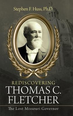 Rediscovering Thomas C. Fletcher: The Lost Missouri Governor by Huss, Stephen F.