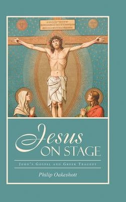 Jesus on Stage: John's Gospel and Greek Tragedy by Oakeshott, Philip