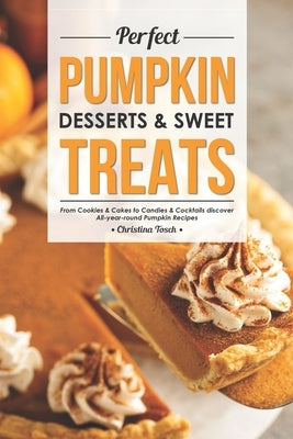 Perfect Pumpkin Desserts & Sweet Treats: From Cookies & Cakes to Candies & Cocktails discover All-year-round Pumpkin Recipes by Tosch, Christina